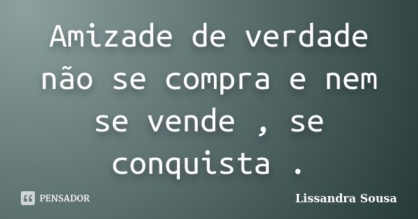 Amizade de verdade não se compra e nem se vende , se conquista .... Frase de Lissandra Sousa.
