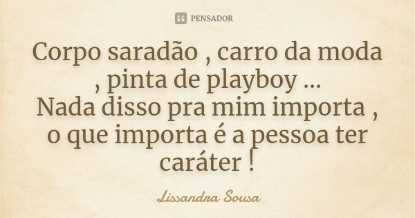 Corpo saradão , carro da moda , pinta de playboy ... Nada disso pra mim importa , o que importa é a pessoa ter caráter !... Frase de Lissandra Sousa.