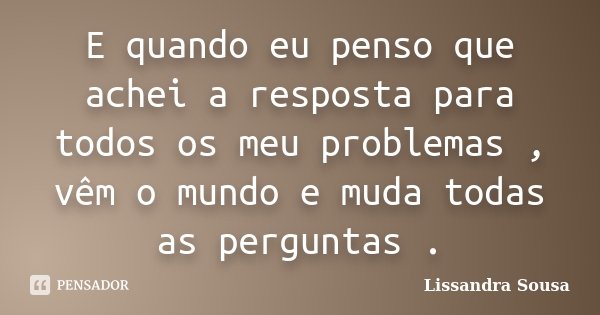 E quando eu penso que achei a resposta para todos os meu problemas , vêm o mundo e muda todas as perguntas .... Frase de Lissandra Sousa.