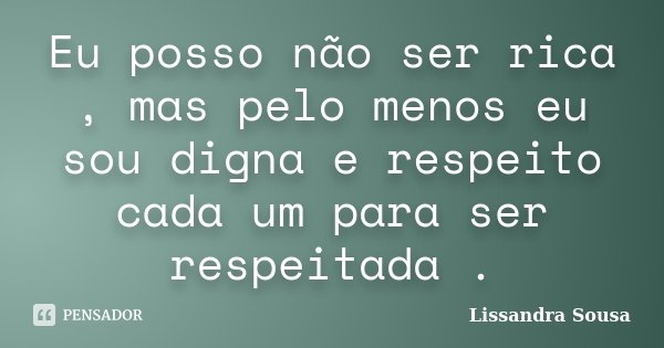 Eu posso não ser rica , mas pelo menos eu sou digna e respeito cada um para ser respeitada .... Frase de Lissandra Sousa.