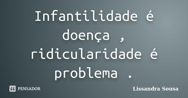 Infantilidade é doença , ridicularidade é problema .... Frase de Lissandra Sousa.