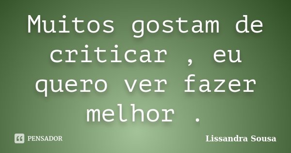 Muitos gostam de criticar , eu quero ver fazer melhor .... Frase de Lissandra Sousa.