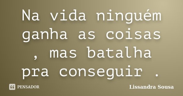Na vida ninguém ganha as coisas , mas batalha pra conseguir .... Frase de Lissandra Sousa.