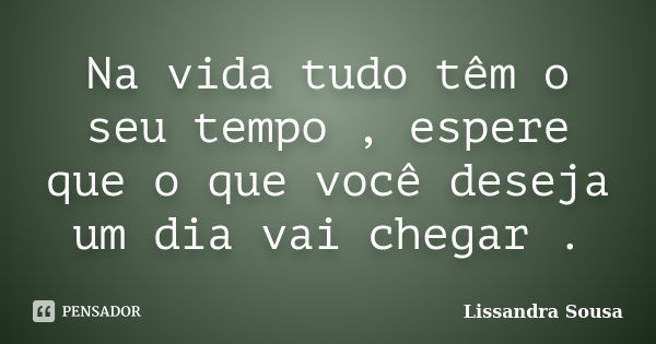 Na vida tudo têm o seu tempo , espere que o que você deseja um dia vai chegar .... Frase de Lissandra Sousa.