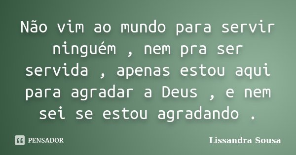 Não vim ao mundo para servir ninguém , nem pra ser servida , apenas estou aqui para agradar a Deus , e nem sei se estou agradando .... Frase de Lissandra Sousa.