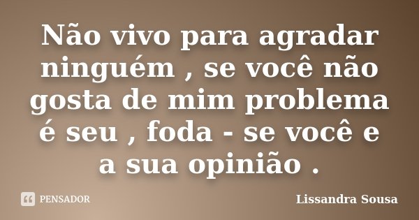 Não vivo para agradar ninguém , se você não gosta de mim problema é seu , foda - se você e a sua opinião .... Frase de Lissandra Sousa.