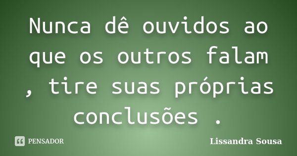 Nunca dê ouvidos ao que os outros falam , tire suas próprias conclusões .... Frase de Lissandra Sousa.