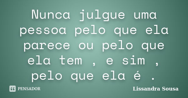 Nunca julgue uma pessoa pelo que ela parece ou pelo que ela tem , e sim , pelo que ela é .... Frase de Lissandra Sousa.