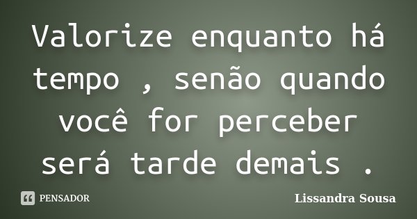 Valorize enquanto há tempo , senão quando você for perceber será tarde demais .... Frase de Lissandra Sousa.