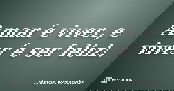 Amar é viver, e viver é ser feliz!... Frase de Lissane Fernandes.