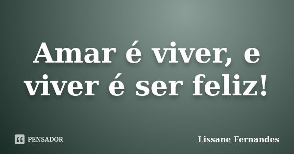 Amar é viver, e viver é ser feliz!... Frase de Lissane Fernandes.