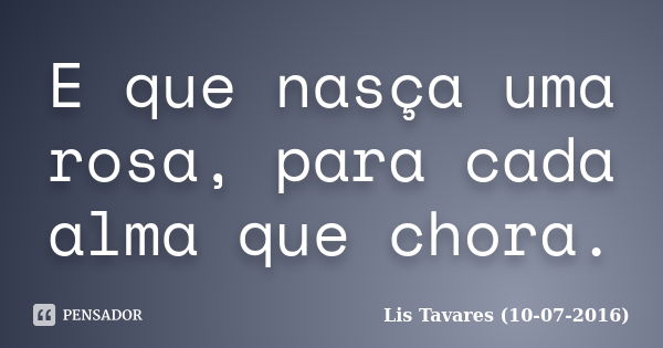 E que nasça uma rosa, para cada alma que chora.... Frase de Lis Tavares (10-07-2016).