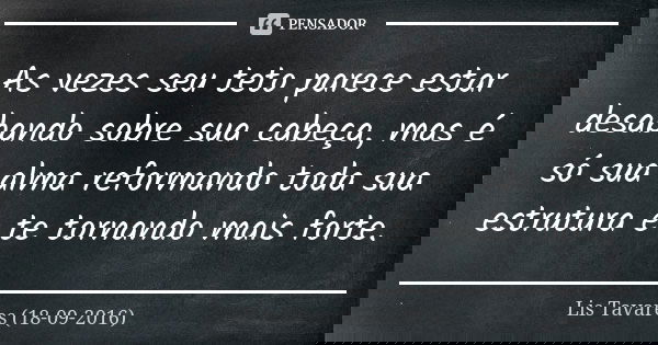 As vezes seu teto parece estar desabando sobre sua cabeça, mas é só sua alma reformando toda sua estrutura e te tornando mais forte.... Frase de Lis Tavares (18-09-2016).