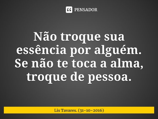 ⁠Não troque sua essência por alguém. Se não te toca a alma, troque de pessoa.... Frase de Lis Tavares. (31-10-2016).