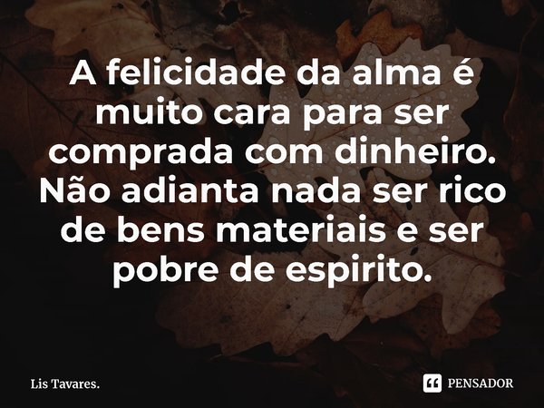 ⁠A felicidade da alma é muito cara para ser comprada com dinheiro. Não adianta nada ser rico de bens materiais e ser pobre de espirito.... Frase de Lis Tavares..