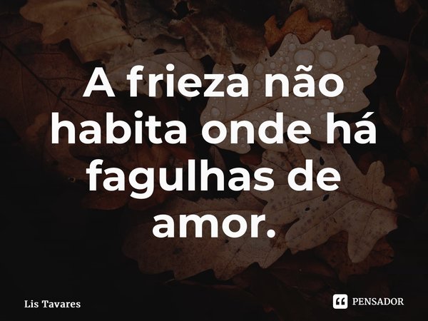 ⁠A frieza não habita onde há fagulhas de amor.... Frase de Lis Tavares.