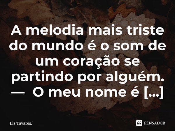 ⁠A melodia mais triste do mundo é o som de um coração se partindo por alguém.... Frase de Lis Tavares..