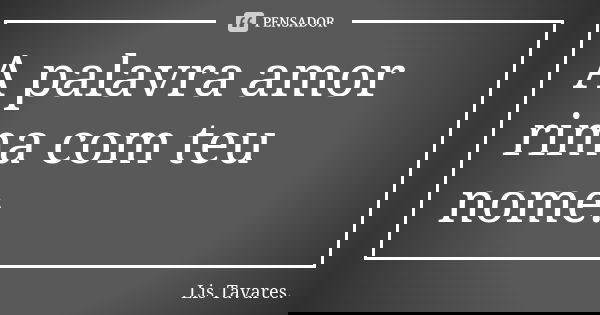 A palavra amor rima com teu nome.... Frase de Lis Tavares.