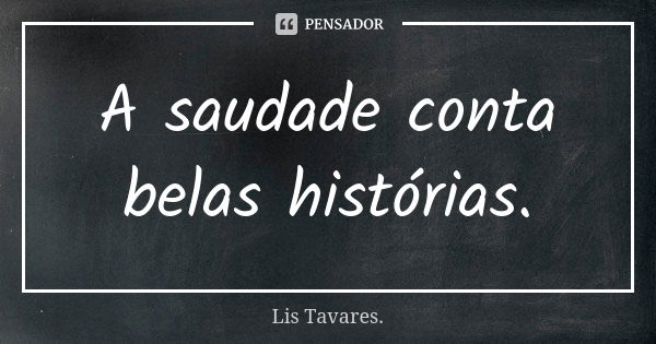 A saudade conta belas histórias.... Frase de Lis Tavares.