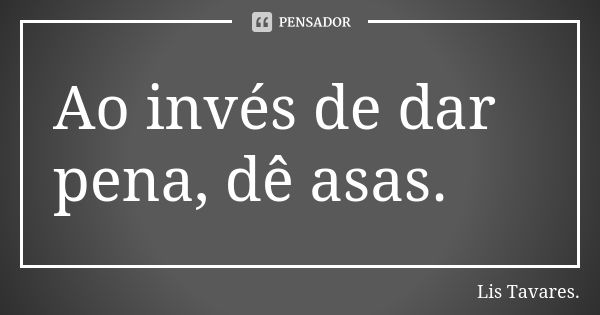 Ao invés de dar pena, dê asas.... Frase de Lis Tavares..