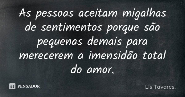 As pessoas aceitam migalhas de sentimentos porque são pequenas demais para merecerem a imensidão total do amor.... Frase de Lis Tavares.