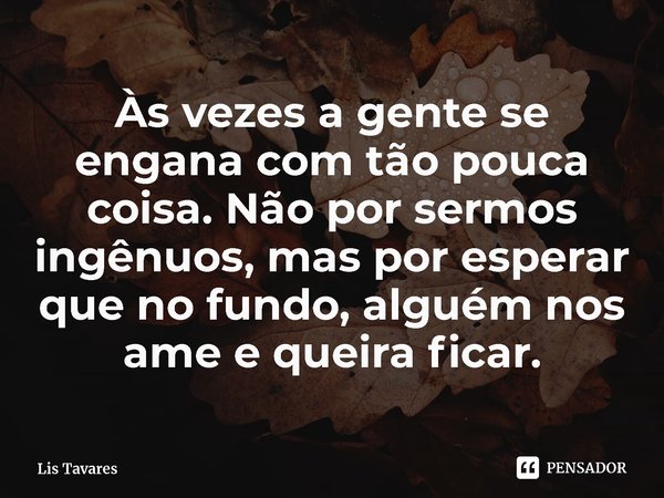 ⁠Às vezes a gente se engana com tão pouca coisa. Não por sermos ingênuos, mas por esperar que no fundo, alguém nos ame e queira ficar.... Frase de Lis Tavares.