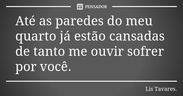 Até as paredes do meu quarto já estão cansadas de tanto me ouvir sofrer por você.... Frase de Lis Tavares..