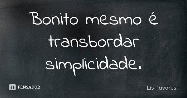 Bonito mesmo é transbordar simplicidade.... Frase de Lis Tavares.