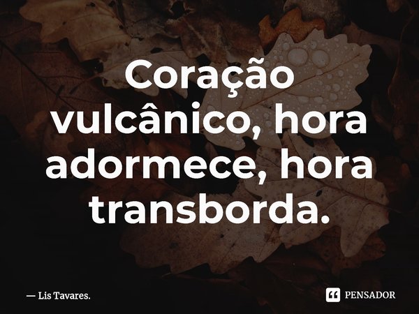 ⁠Coração vulcânico, hora adormece, hora transborda.... Frase de Lis Tavares..