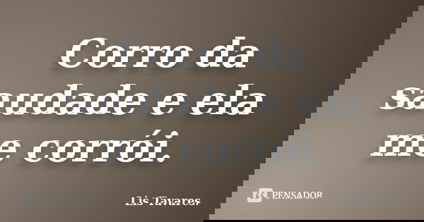 Corro da saudade e ela me corrói.... Frase de Lis Tavares..