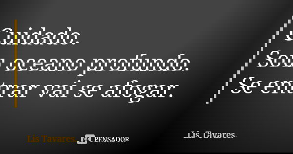 Cuidado.
Sou oceano profundo.
Se entrar vai se afogar.... Frase de Lis Tavares.