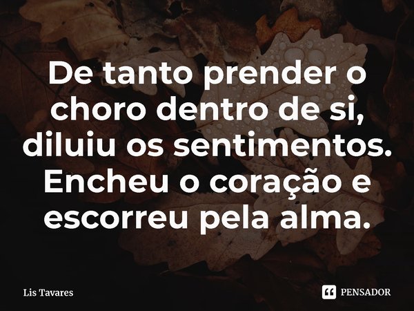 ⁠De tanto prender o choro dentro de si, diluiu os sentimentos. Encheu o coração e escorreu pela alma.... Frase de Lis Tavares.