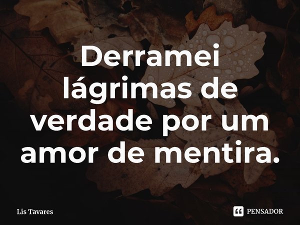 ⁠Derramei lágrimas de verdade por um amor de mentira.... Frase de Lis Tavares.