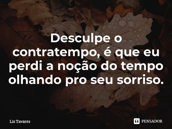 ⁠Desculpe o contratempo, é que eu perdi a noção do tempo olhando pro seu sorriso.... Frase de Lis Tavares.