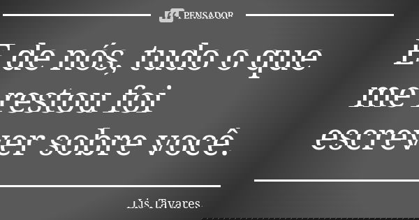 E de nós, tudo o que me restou foi escrever sobre você.... Frase de Lis Tavares.