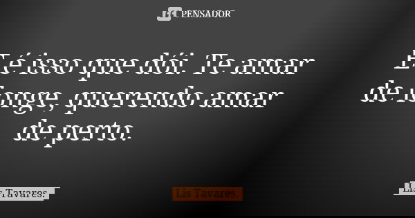 E é isso que dói. Te amar de longe, querendo amar de perto.... Frase de Lis Tavares.
