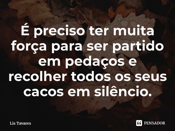 ⁠É preciso ter muita força para ser partido em pedaços e recolher todos os seus cacos em silêncio.... Frase de Lis Tavares.