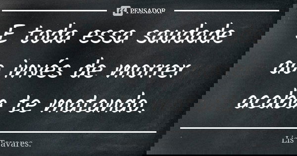 E toda essa saudade ao invés de morrer acaba te matando.... Frase de Lis Tavares..