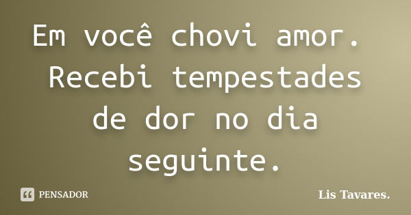 Em você chovi amor. Recebi tempestades de dor no dia seguinte.... Frase de Lis Tavares.