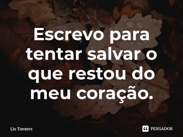 ⁠Escrevo para tentar salvar o que restou do meu coração.... Frase de Lis Tavares.