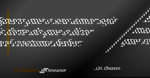 Espero que o seu amor seja mais forte do que o licor que você costuma beber.... Frase de Lis Tavares.