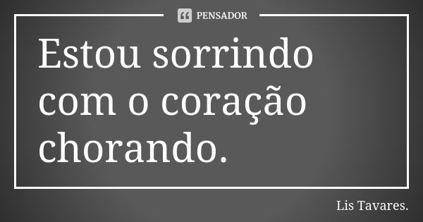 Estou sorrindo com o coração chorando.... Frase de Lis Tavares..