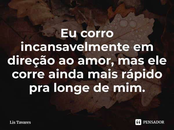 ⁠Eu corro incansavelmente em direção ao amor, mas ele corre ainda mais rápido pra longe de mim.... Frase de Lis Tavares.
