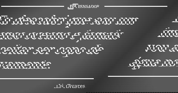 Eu descobri que sou um imenso oceano e jamais vou aceitar ser copo de água novamente.... Frase de Lis Tavares.