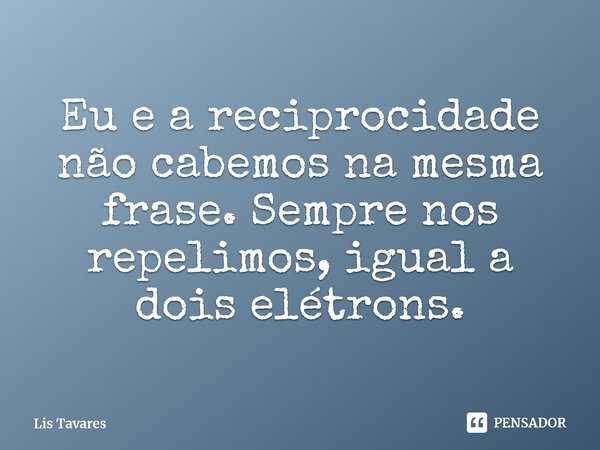 Eu e a reciprocidade não cabemos na mesma frase. Sempre nos repelimos, igual a dois elétrons.... Frase de Lis Tavares.