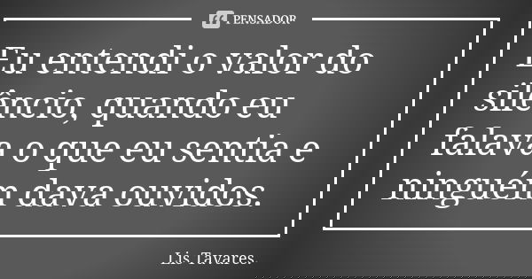 Eu entendi o valor do silêncio, quando eu falava o que eu sentia e ninguém dava ouvidos.... Frase de Lis Tavares.
