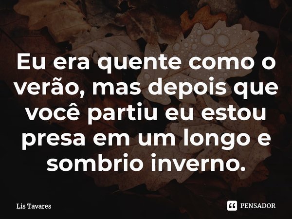 Eu era quente como o verão, mas depois que você partiu eu estou presa em um longo e sombrio inverno.... Frase de Lis Tavares.