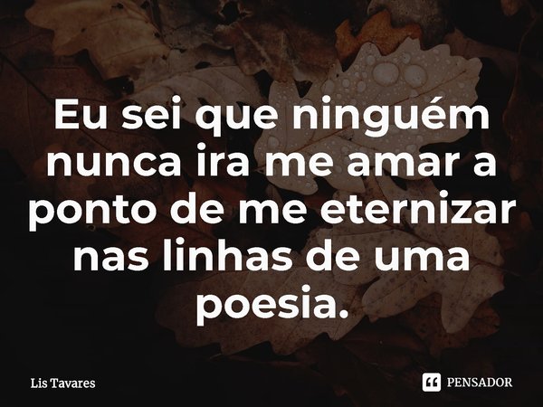 ⁠Eu sei que ninguém nunca ira me amar a ponto de me eternizar nas linhas de uma poesia.... Frase de Lis Tavares.