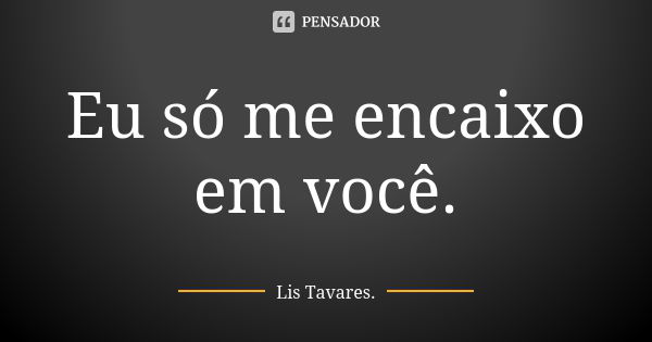 Eu só me encaixo em você.... Frase de Lis Tavares.