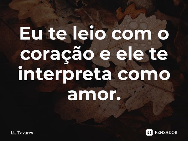 ⁠Eu te leio com o coração e ele te interpreta como amor.... Frase de Lis Tavares.